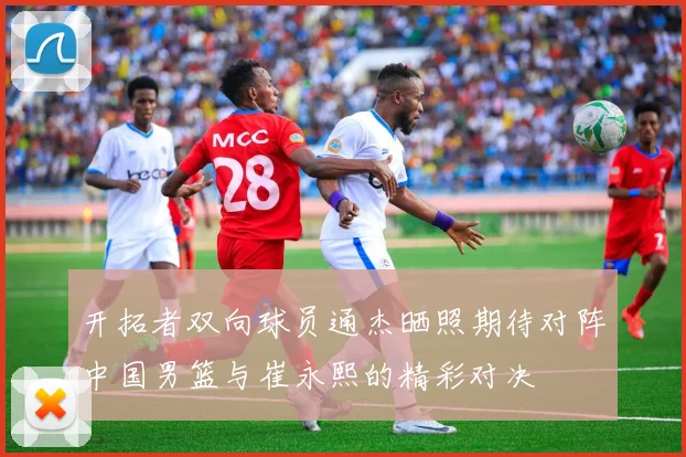 开拓者双向球员通杰晒照期待对阵中国男篮与崔永熙的精彩对决