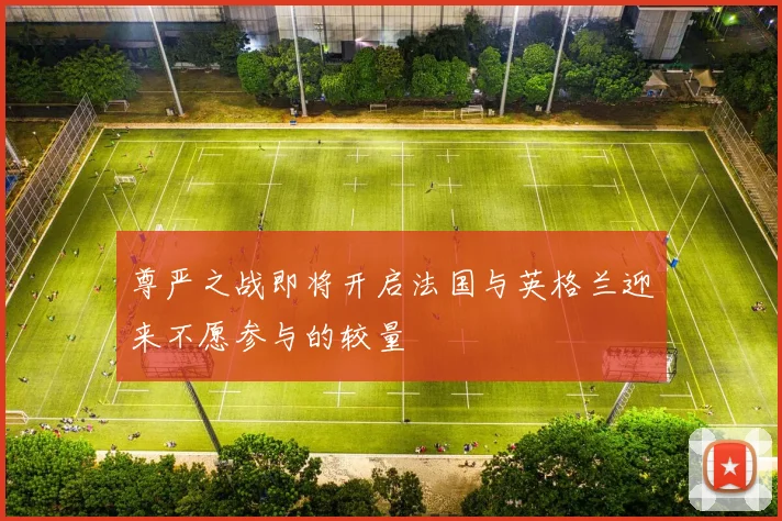 尊严之战即将开启法国与英格兰迎来不愿参与的较量