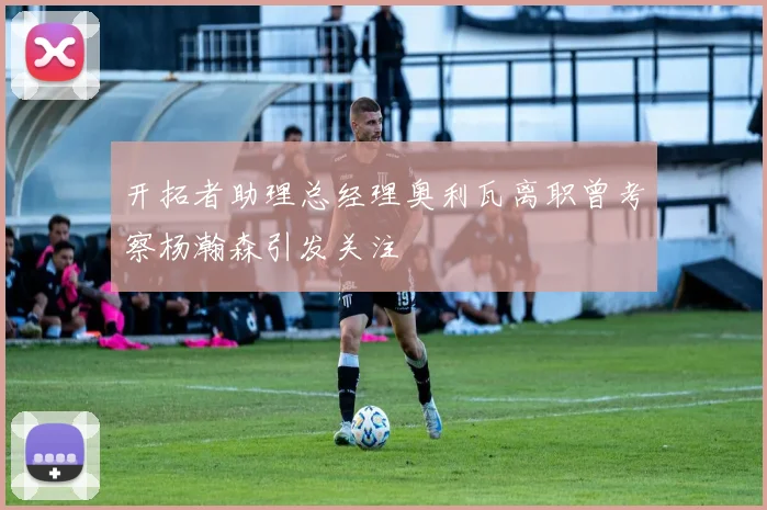 开拓者助理总经理奥利瓦离职曾考察杨瀚森引发关注