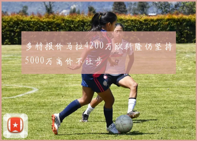 多特报价马拉4200万欧科隆仍坚持5000万高价不让步