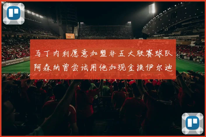 马丁内利愿意加盟非五大联赛球队阿森纳曾尝试用他加现金换伊尔迪兹
