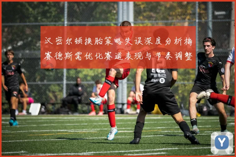 汉密尔顿换胎策略失误深度分析梅赛德斯需优化赛道表现与节奏调整